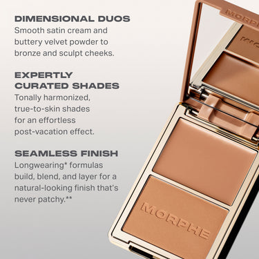 DIMENSIONAL DUOS
Smooth satin cream and
buttery velvet powder to
bronze and sculpt cheeks.

EXPERTLY CURATED SHADES
Tonally harmonized,
true-to-skin shades
for an effortless
post-vacation effect.

SEAMLESS FINISH
Longwearing* formulas
build, blend, and layer for a
natural-looking finish that